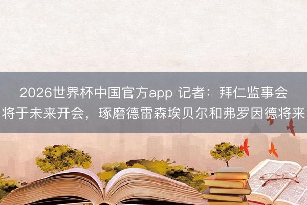2026世界杯中国官方app 记者：拜仁监事会将于未来开会，琢磨德雷森埃贝尔和弗罗因德将来