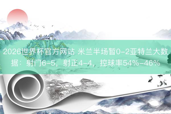 2026世界杯官方网站 米兰半场暂0-2亚特兰大数据：射门6-5，射正4-4，控球率54%-46%