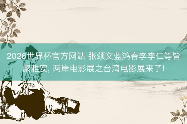 2026世界杯官方网站 张颂文蓝鸿春李李仁等皆聚雅安， 两岸电影展之台湾电影展来了!