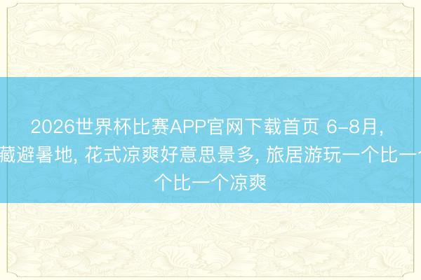 2026世界杯比赛APP官网下载首页 6-8月， 8个矿藏避暑地， 花式凉爽好意思景多， 旅居游玩一个比一个凉爽