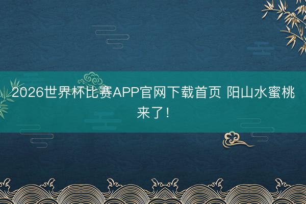2026世界杯比赛APP官网下载首页 阳山水蜜桃来了！