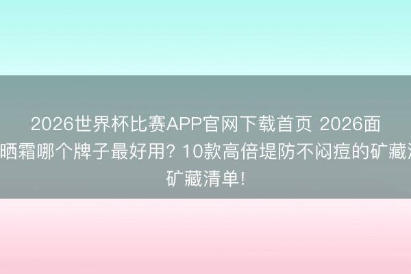2026世界杯比赛APP官网下载首页 2026面部防晒霜哪个牌子最好用? 10款高倍堤防不闷痘的矿藏清单!