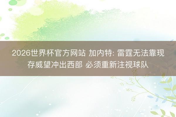 2026世界杯官方网站 加内特: 雷霆无法靠现存威望冲出西部 必须重新注视球队