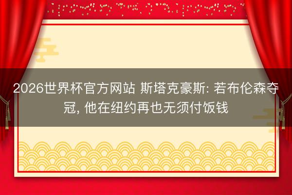 2026世界杯官方网站 斯塔克豪斯: 若布伦森夺冠， 他在纽约再也无须付饭钱