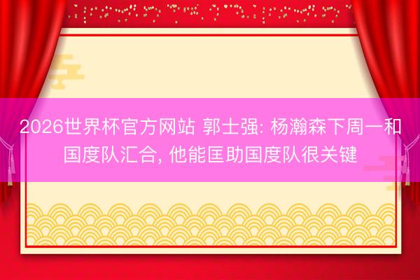 2026世界杯官方网站 郭士强: 杨瀚森下周一和国度队汇合， 他能匡助国度队很关键