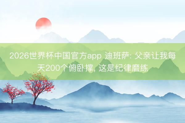 2026世界杯中国官方app 迪班萨: 父亲让我每天200个俯卧撑， 这是纪律磨练