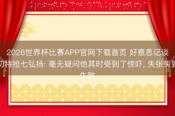 2026世界杯比赛APP官网下载首页 好意思记谈切特抢七弘扬: 毫无疑问他其时受到了惊吓, 失张失致