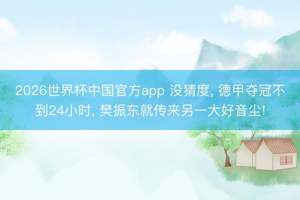 2026世界杯中国官方app 没猜度， 德甲夺冠不到24小时， 樊振东就传来另一大好音尘!