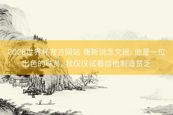 2026世界杯官方网站 唐斯说念文班: 他是一位出色的球员， 我仅仅试着给他制造贫乏