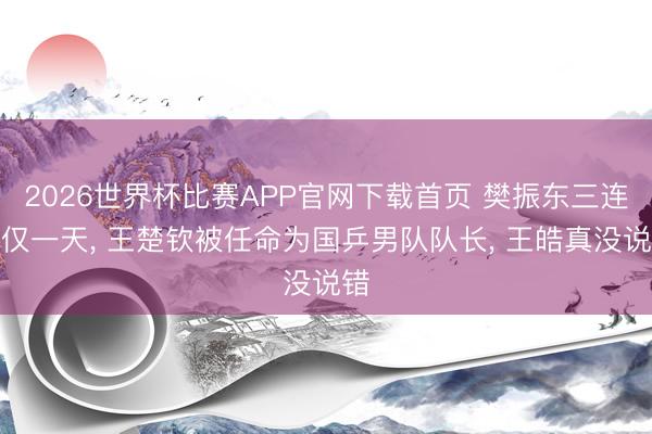 2026世界杯比赛APP官网下载首页 樊振东三连冠仅一天， 王楚钦被任命为国乒男队队长， 王皓真没说错