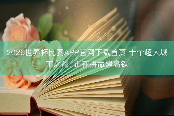 2026世界杯比赛APP官网下载首页 十个超大城市之间， 正在拚命建高铁