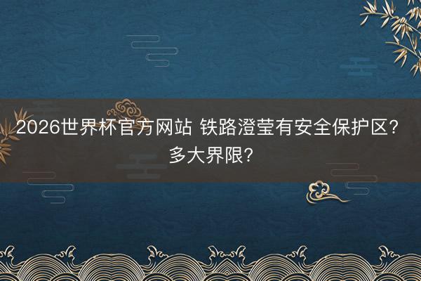 2026世界杯官方网站 铁路澄莹有安全保护区? 多大界限?