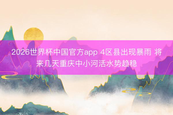 2026世界杯中国官方app 4区县出现暴雨 将来几天重庆中小河活水势趋稳