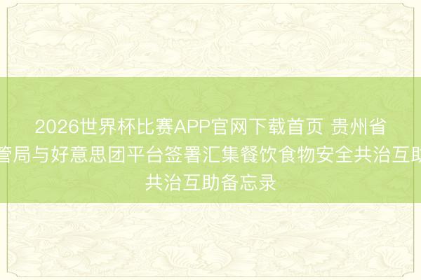 2026世界杯比赛APP官网下载首页 贵州省阛阓监管局与好意思团平台签署汇集餐饮食物安全共治互助备忘录