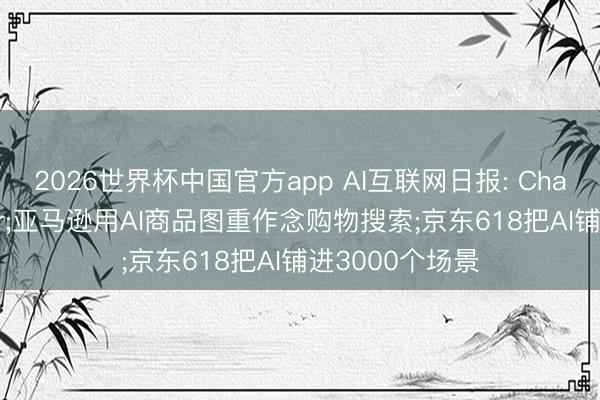 2026世界杯中国官方app AI互联网日报: ChatGPT接入Uber;亚马逊用AI商品图重作念购物搜索;京东618把AI铺进3000个场景