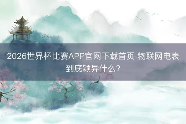 2026世界杯比赛APP官网下载首页 物联网电表到底颖异什么?