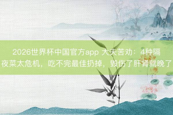 2026世界杯中国官方app 大夫苦劝：4种隔夜菜太危机，吃不完最佳扔掉，毁伤了肝肾就晚了