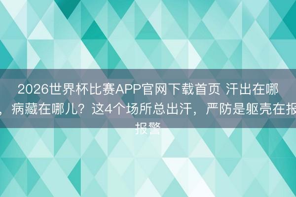 2026世界杯比赛APP官网下载首页 汗出在哪儿,病藏在哪儿?这4个场所总出汗,严防是躯壳在报警