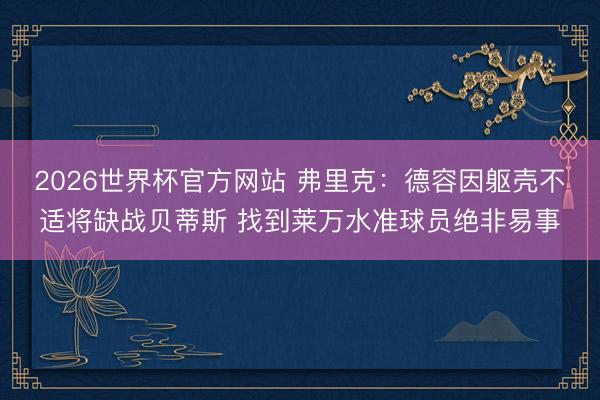 2026世界杯官方网站 弗里克：德容因躯壳不适将缺战贝蒂斯 找到莱万水准球员绝非易事