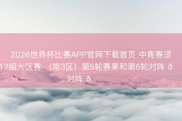 2026世界杯比赛APP官网下载首页 中青赛须眉U17组大区赛 （南3区）第5轮赛果和第6轮对阵 🎙️