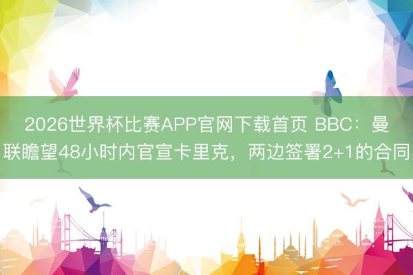 2026世界杯比赛APP官网下载首页 BBC:曼联瞻望48小时内官宣卡里克,两边签署2+1的合同