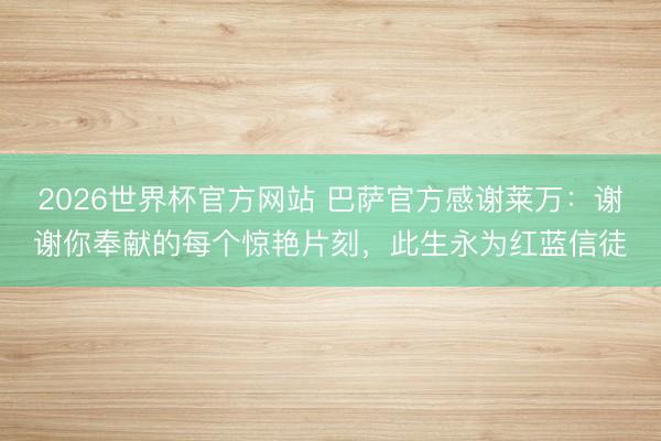 2026世界杯官方网站 巴萨官方感谢莱万：谢谢你奉献的每个惊艳片刻，此生永为红蓝信徒