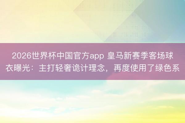 2026世界杯中国官方app 皇马新赛季客场球衣曝光：主打轻奢诡计理念，再度使用了绿色系