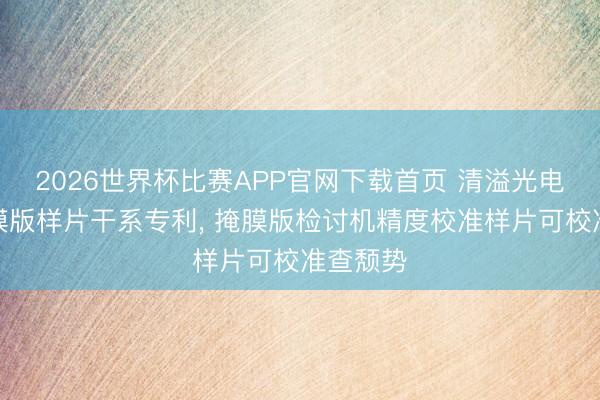 2026世界杯比赛APP官网下载首页 清溢光电获得掩膜版样片干系专利， 掩膜版检讨机精度校准样片可校准查颓势