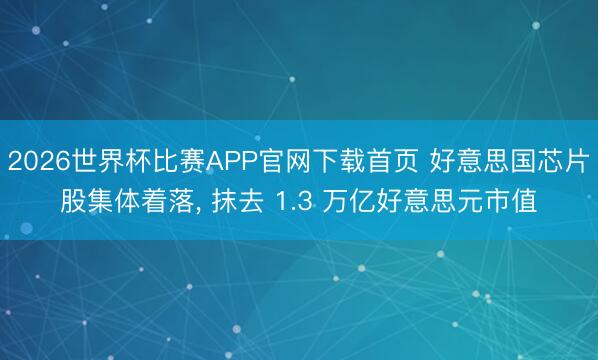 2026世界杯比赛APP官网下载首页 好意思国芯片股集体着落, 抹去 1.3 万亿好意思元市值