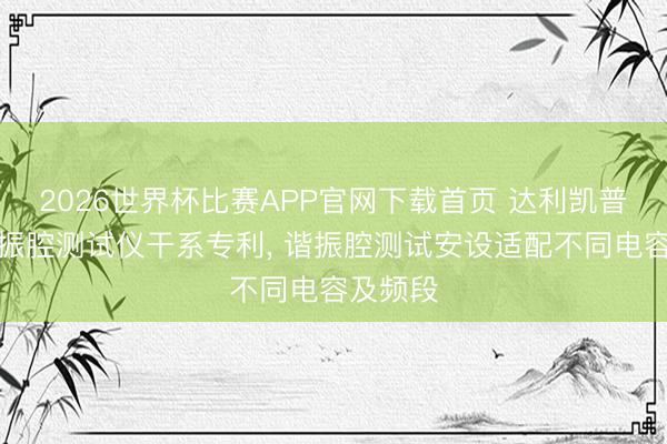 2026世界杯比赛APP官网下载首页 达利凯普获得谐振腔测试仪干系专利， 谐振腔测试安设适配不同电容及频段
