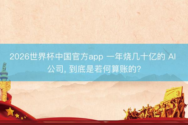 2026世界杯中国官方app 一年烧几十亿的 AI 公司， 到底是若何算账的?