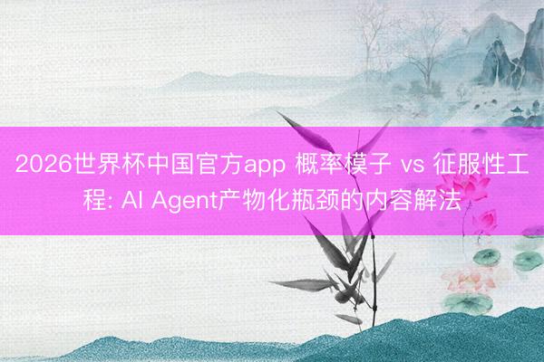 2026世界杯中国官方app 概率模子 vs 征服性工程: AI Agent产物化瓶颈的内容解法