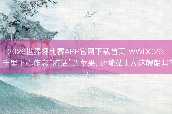 2026世界杯比赛APP官网下载首页 WWDC26: 千里下心作念“脏活”的苹果， 还能站上AI这艘船吗?