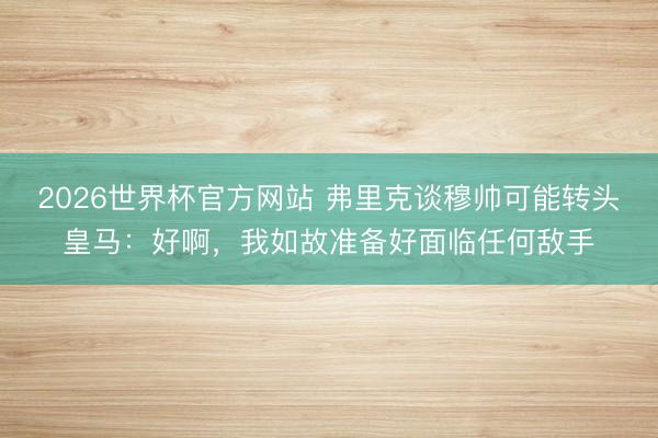 2026世界杯官方网站 弗里克谈穆帅可能转头皇马：好啊，我如故准备好面临任何敌手