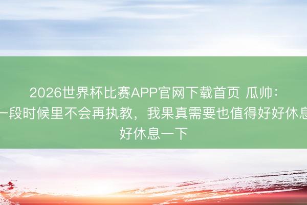 2026世界杯比赛APP官网下载首页 瓜帅:畴昔一段时候里不会再执教,我果真需要也值得好好休息一下