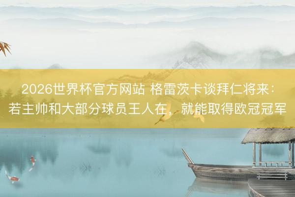 2026世界杯官方网站 格雷茨卡谈拜仁将来：若主帅和大部分球员王人在，就能取得欧冠冠军