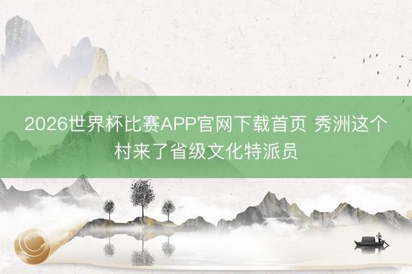 2026世界杯比赛APP官网下载首页 秀洲这个村来了省级文化特派员