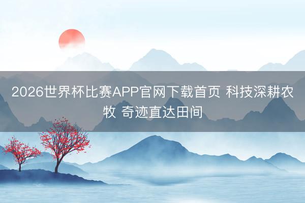 2026世界杯比赛APP官网下载首页 科技深耕农牧 奇迹直达田间
