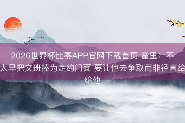2026世界杯比赛APP官网下载首页 霍里：不要太早把文班捧为定约门面 要让他去争取而非径直给他