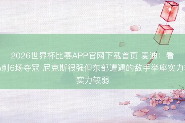2026世界杯比赛APP官网下载首页 麦迪：看好马刺6场夺冠 尼克斯很强但东部遭遇的敌手举座实力较弱