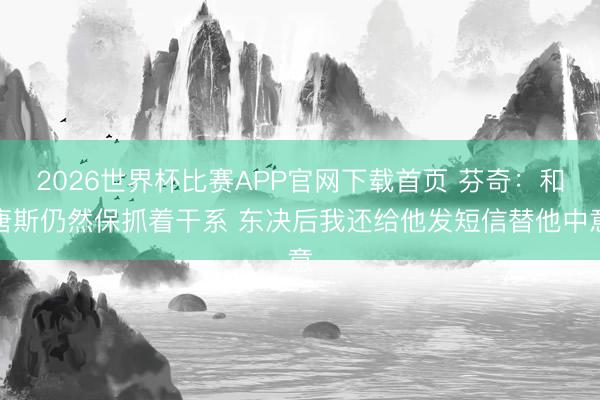 2026世界杯比赛APP官网下载首页 芬奇：和唐斯仍然保抓着干系 东决后我还给他发短信替他中意