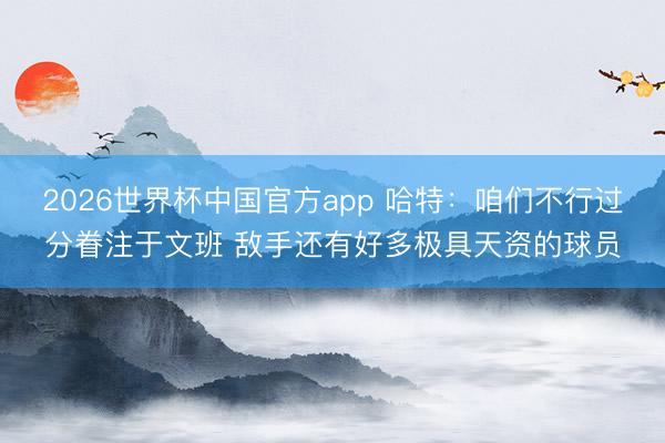 2026世界杯中国官方app 哈特：咱们不行过分眷注于文班 敌手还有好多极具天资的球员