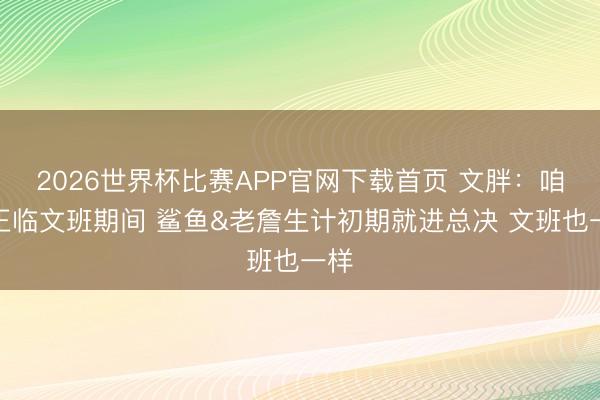 2026世界杯比赛APP官网下载首页 文胖：咱们正临文班期间 鲨鱼&老詹生计初期就进总决 文班也一样