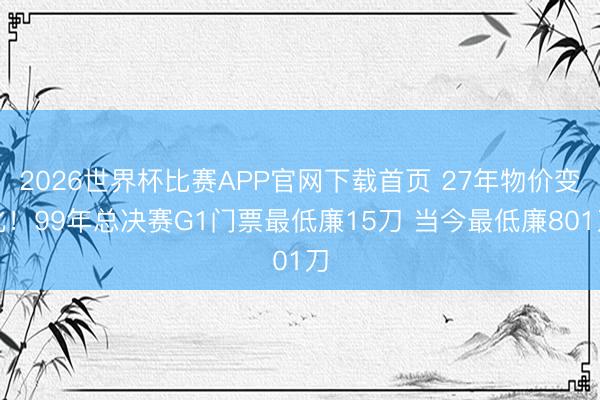 2026世界杯比赛APP官网下载首页 27年物价变化!99年总决赛G1门票最低廉15刀 当今最低廉801刀