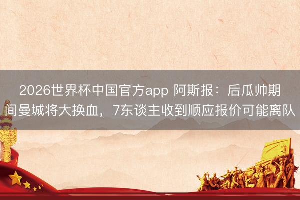 2026世界杯中国官方app 阿斯报：后瓜帅期间曼城将大换血，7东谈主收到顺应报价可能离队