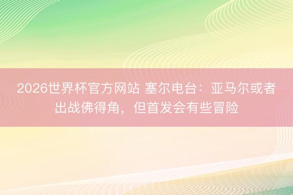 2026世界杯官方网站 塞尔电台：亚马尔或者出战佛得角，但首发会有些冒险