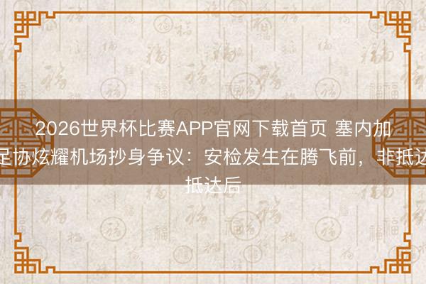 2026世界杯比赛APP官网下载首页 塞内加尔足协炫耀机场抄身争议：安检发生在腾飞前，非抵达后
