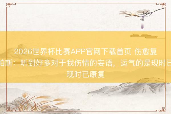 2026世界杯比赛APP官网下载首页 伤愈复出,帕斯:听到好多对于我伤情的妄语,运气的是现时已康复