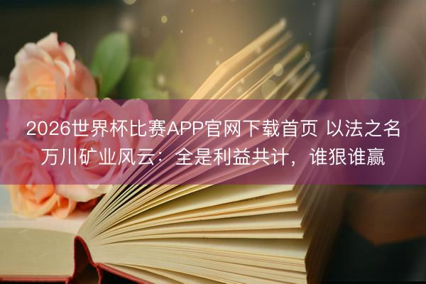 2026世界杯比赛APP官网下载首页 以法之名万川矿业风云：全是利益共计，谁狠谁赢