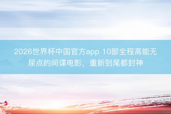 2026世界杯中国官方app 10部全程高能无尿点的间谍电影，重新到尾都封神